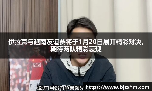 伊拉克与越南友谊赛将于1月20日展开精彩对决，期待两队精彩表现