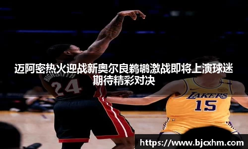迈阿密热火迎战新奥尔良鹈鹕激战即将上演球迷期待精彩对决