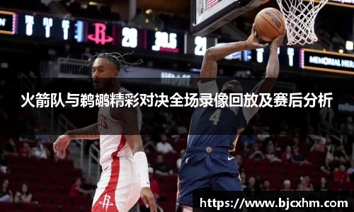 火箭队与鹈鹕精彩对决全场录像回放及赛后分析
