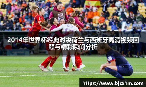2014年世界杯经典对决荷兰与西班牙高清视频回顾与精彩瞬间分析